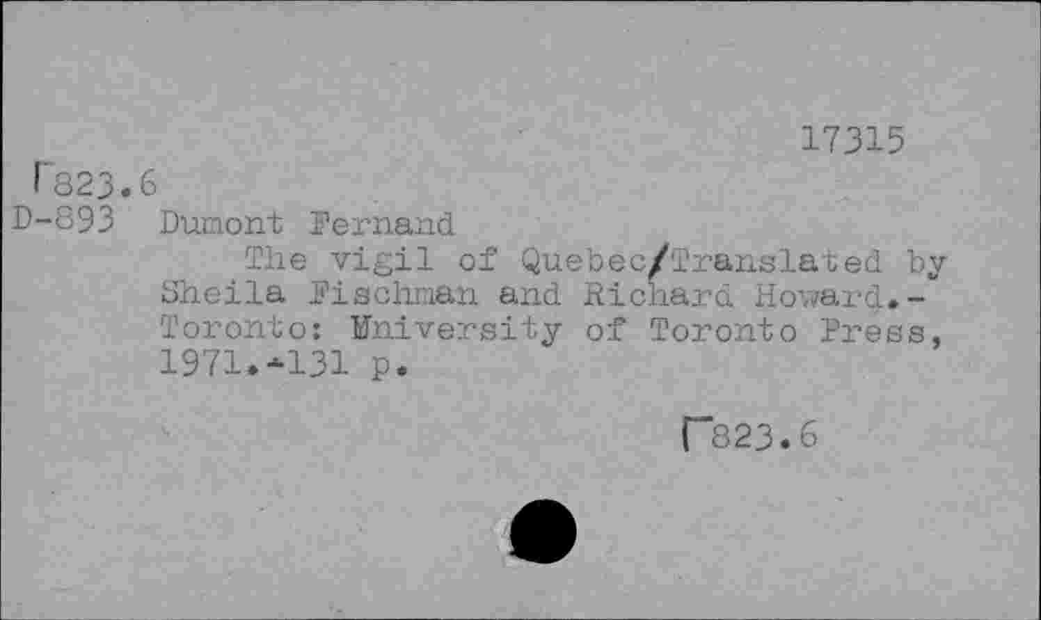 ﻿17315
T823.6
D-893 Dumont Demand
The vigil of Quebec/Translated by Sheila Pischrnan and Richard Howard.-Toronto: University of Toronto Press, 1971.-131 p.
r823.6